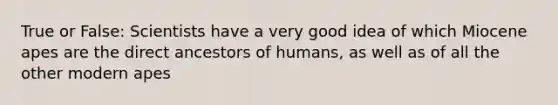 True or False: Scientists have a very good idea of which Miocene apes are the direct ancestors of humans, as well as of all the other modern apes