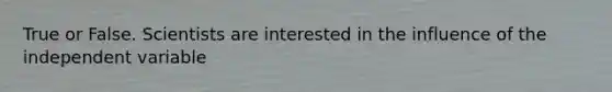 True or False. Scientists are interested in the influence of the independent variable