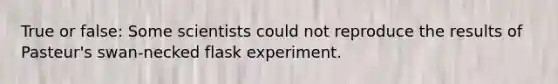 True or false: Some scientists could not reproduce the results of Pasteur's swan-necked flask experiment.