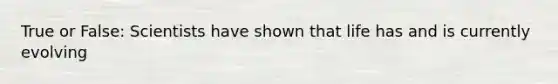 True or False: Scientists have shown that life has and is currently evolving