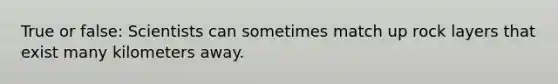 True or false: Scientists can sometimes match up rock layers that exist many kilometers away.