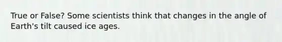 True or False? Some scientists think that changes in the angle of Earth's tilt caused ice ages.