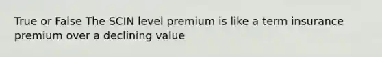 True or False The SCIN level premium is like a term insurance premium over a declining value