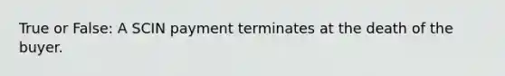 True or False: A SCIN payment terminates at the death of the buyer.