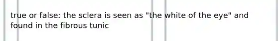 true or false: the sclera is seen as "the white of the eye" and found in the fibrous tunic