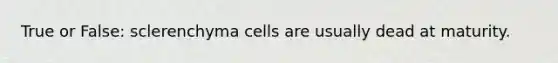 True or False: sclerenchyma cells are usually dead at maturity.