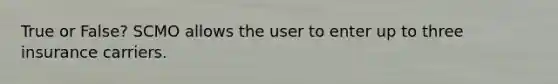 True or False? SCMO allows the user to enter up to three insurance carriers.