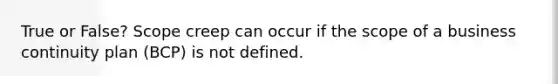 True or False? Scope creep can occur if the scope of a business continuity plan (BCP) is not defined.