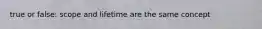 true or false: scope and lifetime are the same concept