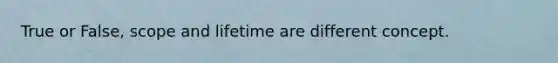 True or False, scope and lifetime are different concept.