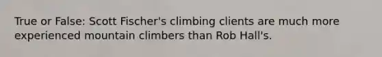 True or False: Scott Fischer's climbing clients are much more experienced mountain climbers than Rob Hall's.