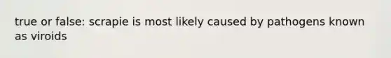 true or false: scrapie is most likely caused by pathogens known as viroids