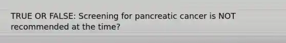 TRUE OR FALSE: Screening for pancreatic cancer is NOT recommended at the time?