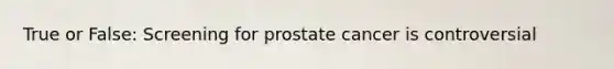 True or False: Screening for prostate cancer is controversial