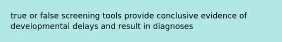 true or false screening tools provide conclusive evidence of developmental delays and result in diagnoses