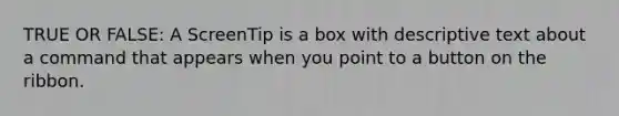 TRUE OR FALSE: A ScreenTip is a box with descriptive text about a command that appears when you point to a button on the ribbon.