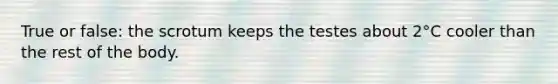 True or false: the scrotum keeps the testes about 2°C cooler than the rest of the body.