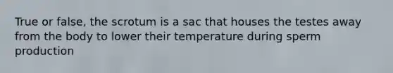 True or false, the scrotum is a sac that houses the testes away from the body to lower their temperature during sperm production