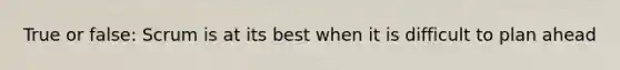 True or false: Scrum is at its best when it is difficult to plan ahead