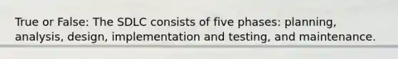 True or False: The SDLC consists of five phases: planning, analysis, design, implementation and testing, and maintenance.