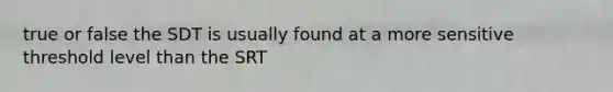 true or false the SDT is usually found at a more sensitive threshold level than the SRT