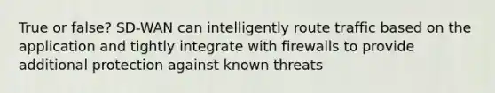 True or false? SD-WAN can intelligently route traffic based on the application and tightly integrate with firewalls to provide additional protection against known threats