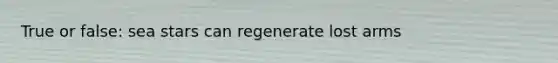 True or false: sea stars can regenerate lost arms