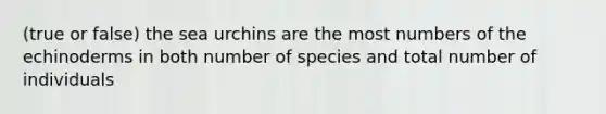 (true or false) the sea urchins are the most numbers of the echinoderms in both number of species and total number of individuals