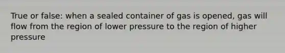 True or false: when a sealed container of gas is opened, gas will flow from the region of lower pressure to the region of higher pressure