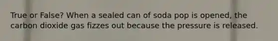 True or False? When a sealed can of soda pop is opened, the carbon dioxide gas fizzes out because the pressure is released.