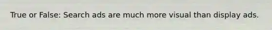 True or False: Search ads are much more visual than display ads.