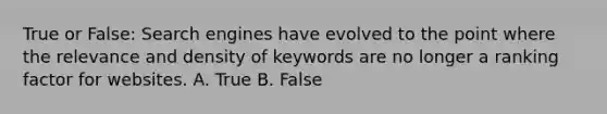 True or False: Search engines have evolved to the point where the relevance and density of keywords are no longer a ranking factor for websites. A. True B. False