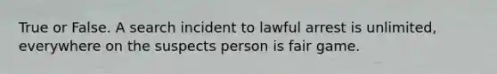 True or False. A search incident to lawful arrest is unlimited, everywhere on the suspects person is fair game.