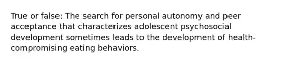 True or false: The search for personal autonomy and peer acceptance that characterizes adolescent psychosocial development sometimes leads to the development of health-compromising eating behaviors.