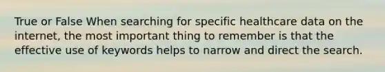 True or False When searching for specific healthcare data on the internet, the most important thing to remember is that the effective use of keywords helps to narrow and direct the search.