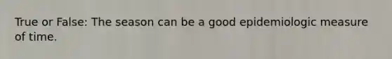True or False: The season can be a good epidemiologic measure of time.