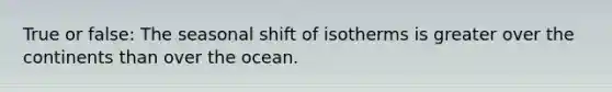 True or false: The seasonal shift of isotherms is greater over the continents than over the ocean.