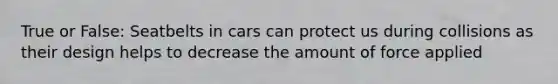 True or False: Seatbelts in cars can protect us during collisions as their design helps to decrease the amount of force applied