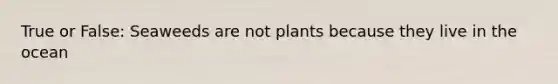 True or False: Seaweeds are not plants because they live in the ocean