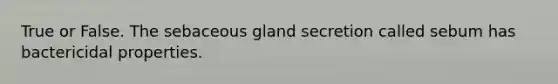 True or False. The sebaceous gland secretion called sebum has bactericidal properties.