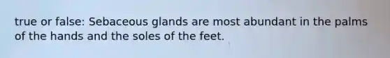 true or false: Sebaceous glands are most abundant in the palms of the hands and the soles of the feet.