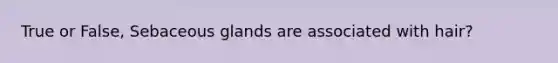 True or False, Sebaceous glands are associated with hair?