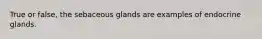 True or false, the sebaceous glands are examples of endocrine glands.