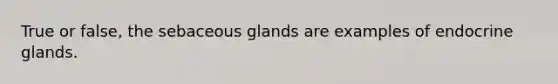 True or false, the sebaceous glands are examples of endocrine glands.