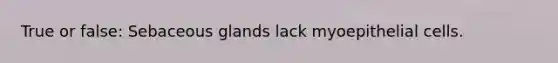 True or false: Sebaceous glands lack myoepithelial cells.