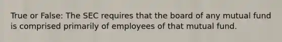 True or False: The SEC requires that the board of any mutual fund is comprised primarily of employees of that mutual fund.