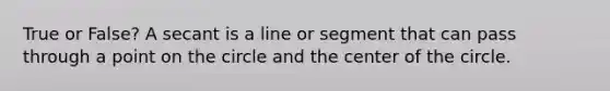 True or False? A secant is a line or segment that can pass through a point on the circle and the center of the circle.