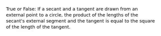 True or False: If a secant and a tangent are drawn from an external point to a circle, the product of the lengths of the secant's external segment and the tangent is equal to the square of the length of the tangent.