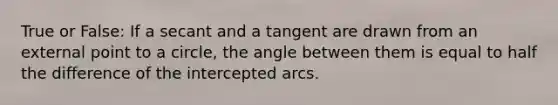 True or False: If a secant and a tangent are drawn from an external point to a circle, the angle between them is equal to half the difference of the intercepted arcs.