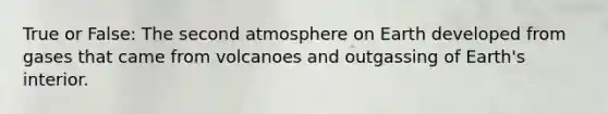 True or False: The second atmosphere on Earth developed from gases that came from volcanoes and outgassing of Earth's interior.